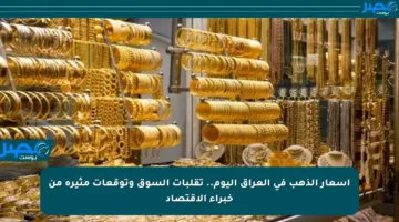 أسعار الذهب في العراق اليوم.. تقلبات السوق وتوقعات مثيرة من خبراء الاقتصاد